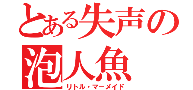 とある失声の泡人魚（リトル・マーメイド）