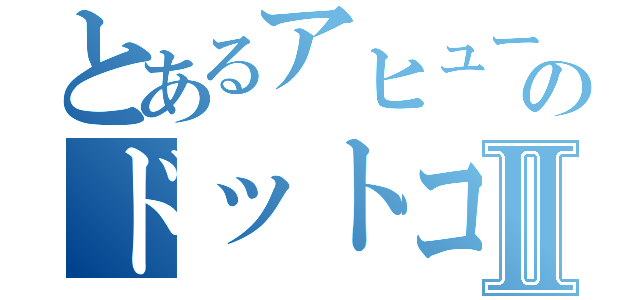 とあるアヒューマンのドットコムⅡ（）