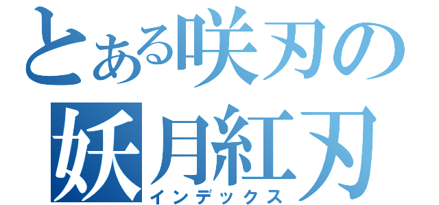 とある咲刃の妖月紅刃（インデックス）