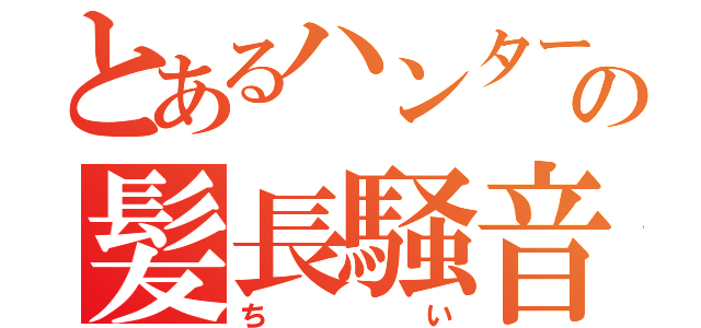 とあるハンターの髪長騒音姫（ちい）