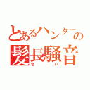 とあるハンターの髪長騒音姫（ちい）