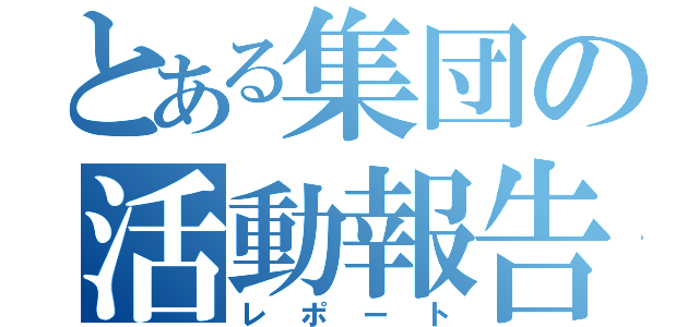 とある集団の活動報告（レポート）