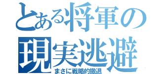 とある将軍の現実逃避（まさに戦略的撤退）