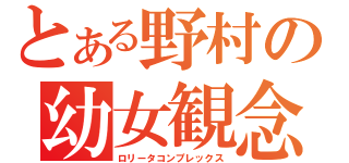 とある野村の幼女観念（ロリータコンプレックス）