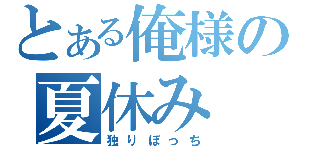 とある俺様の夏休み（独りぼっち）