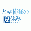 とある俺様の夏休み（独りぼっち）