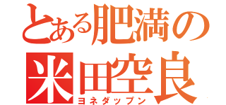 とある肥満の米田空良（ヨネダップン）