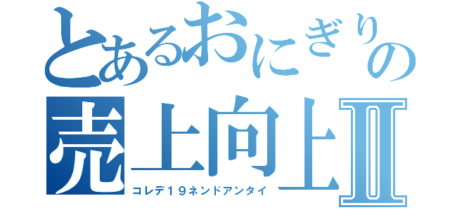 とあるおにぎりの売上向上Ⅱ（コレデ１９ネンドアンタイ）