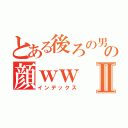 とある後ろの男の顔ｗｗⅡ（インデックス）