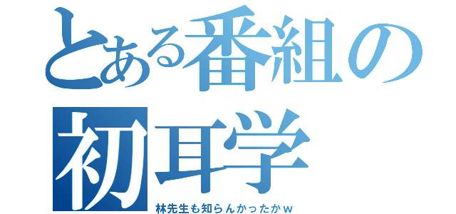 とある番組の初耳学（林先生も知らんかったかｗ）