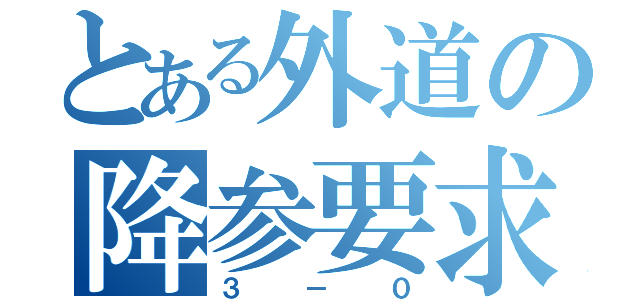 とある外道の降参要求（３－０）