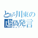 とある川東の虚偽発言（ボムワード）