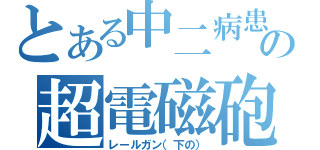 とある中二病患者の超電磁砲（レールガン（下の））