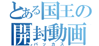 とある国王の開封動画（パッカス）