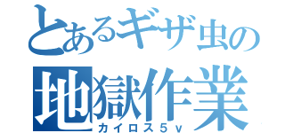 とあるギザ虫の地獄作業（カイロス５ｖ）