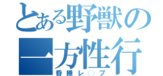 とある野獣の一方性行（昏睡レ◯プ）