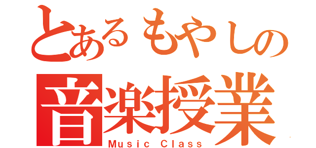 とあるもやしの音楽授業（Ｍｕｓｉｃ Ｃｌａｓｓ）