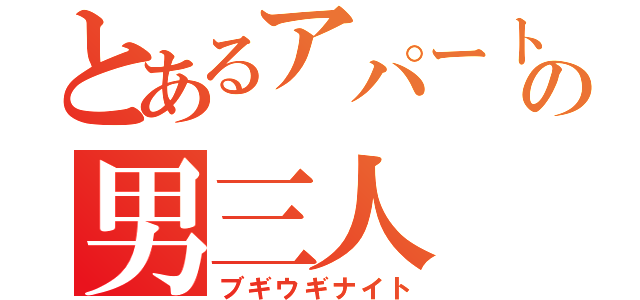 とあるアパートの男三人（ブギウギナイト）