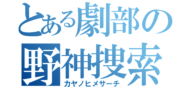 とある劇部の野神捜索（カヤノヒメサーチ）