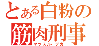 とある白粉の筋肉刑事（マッスル・デカ）