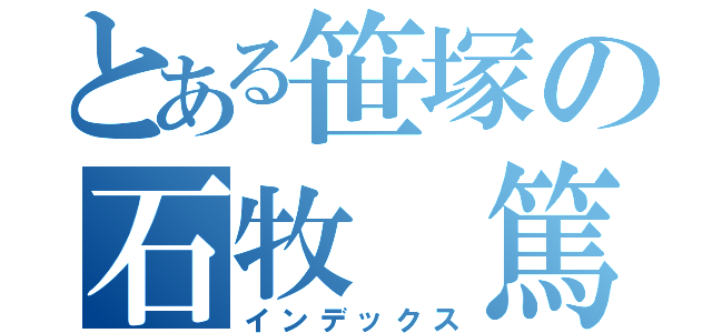 とある笹塚の石牧　篤（インデックス）