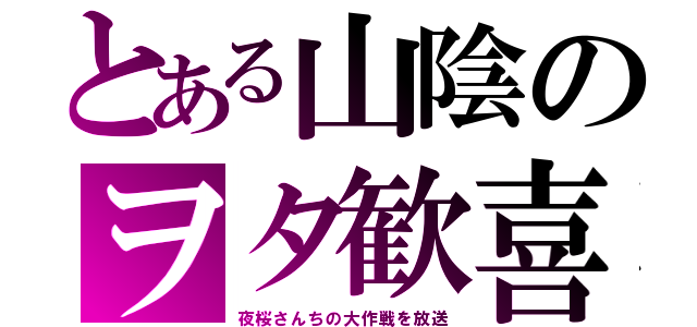 とある山陰のヲタ歓喜（夜桜さんちの大作戦を放送）