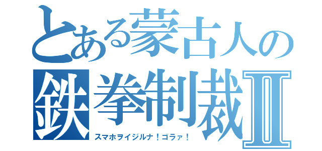 とある蒙古人の鉄拳制裁Ⅱ（スマホヲイジルナ！ゴラァ！）