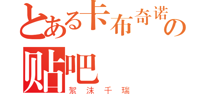 とある卡布奇诺的你の贴吧（絮 沫 千 瑞）