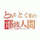 とあるとくまの電波人間（くたばれステージ６）