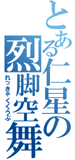 とある仁星の烈脚空舞（れっきゃくくうぶ）