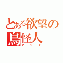 とある欲望の鳥怪人（アンク）