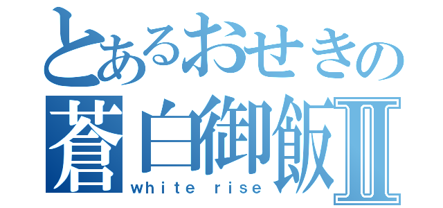 とあるおせきの蒼白御飯Ⅱ（ｗｈｉｔｅ ｒｉｓｅ）