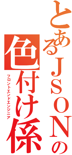 とあるＪＳＯＮの色付け係（フロントエンドエンジニア）