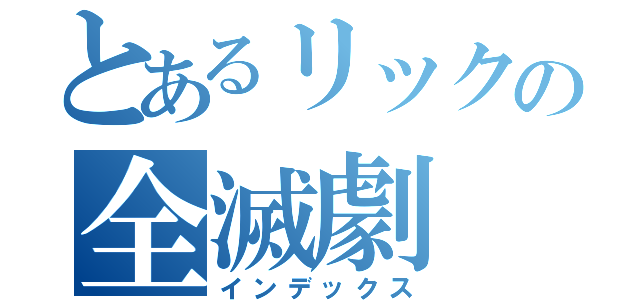 とあるリックの全滅劇（インデックス）