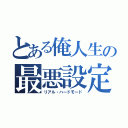 とある俺人生の最悪設定（リアル・ハードモード）