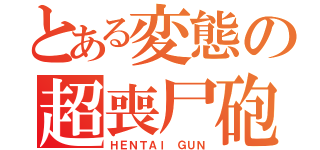 とある変態の超喪尸砲  （ＨＥＮＴＡＩ ＧＵＮ）