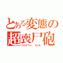 とある変態の超喪尸砲  （ＨＥＮＴＡＩ ＧＵＮ）