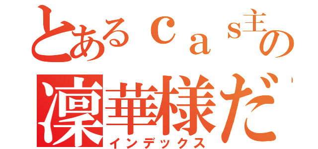 とあるｃａｓ主の凜華様だ（インデックス）