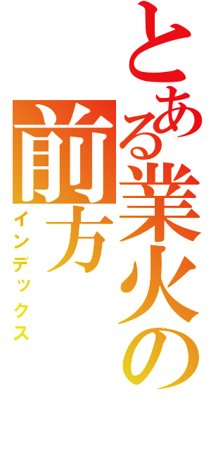 とある業火の前方（インデックス）