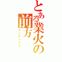 とある業火の前方（インデックス）