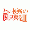 とある便所の超臭糞砲Ⅱ（ウンコ）