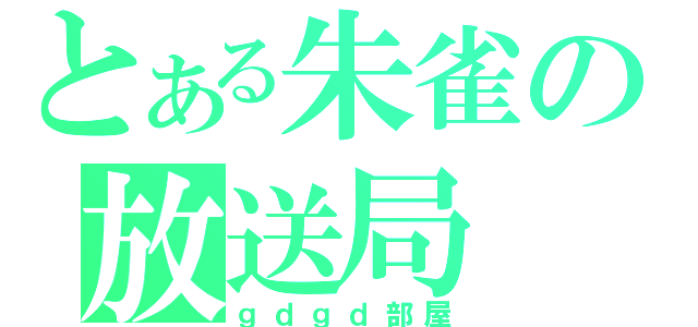 とある朱雀の放送局（ｇｄｇｄ部屋）