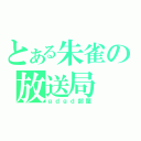 とある朱雀の放送局（ｇｄｇｄ部屋）