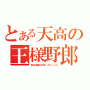 とある天高の王様野郎（後はお前達に任せる。キラーン☆彡）