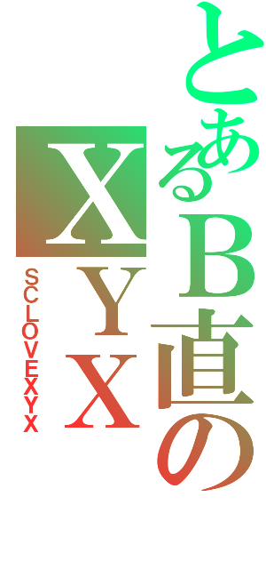 とあるＢ直のＸＹＸ（ＳＣＬＯＶＥＸＹＸ）