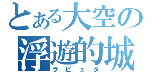 とある大空の浮遊的城（ラピュタ）