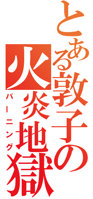 とある敦子の火炎地獄（バーニング）