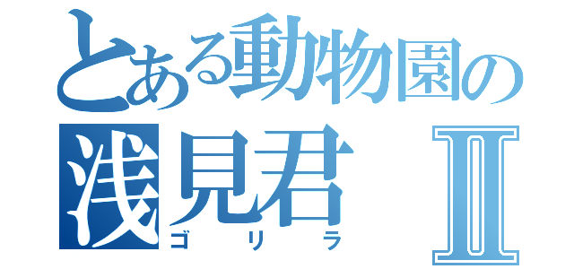 とある動物園の浅見君Ⅱ（ゴリラ）