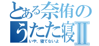 とある奈侑のうたた寝Ⅱ（いや、寝てないよ）