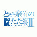 とある奈侑のうたた寝Ⅱ（いや、寝てないよ）